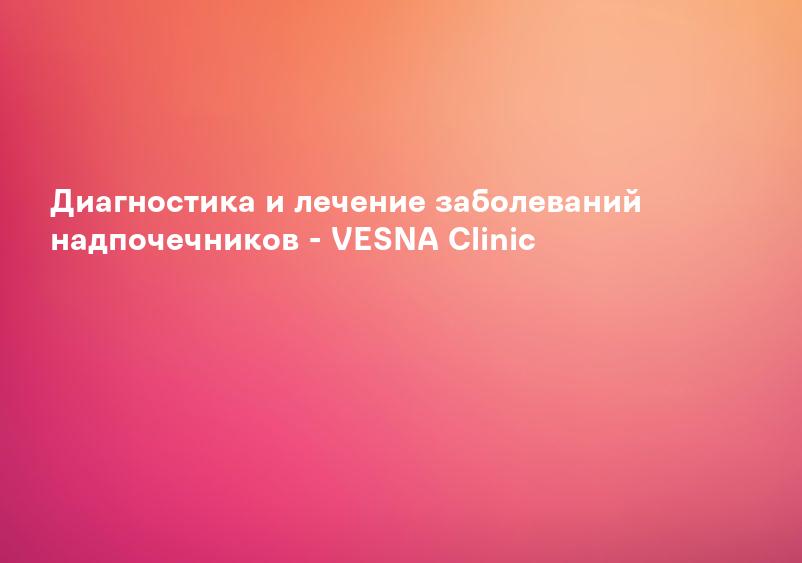 Диагностика и лечение заболеваний надпочечников - VESNA Clinic