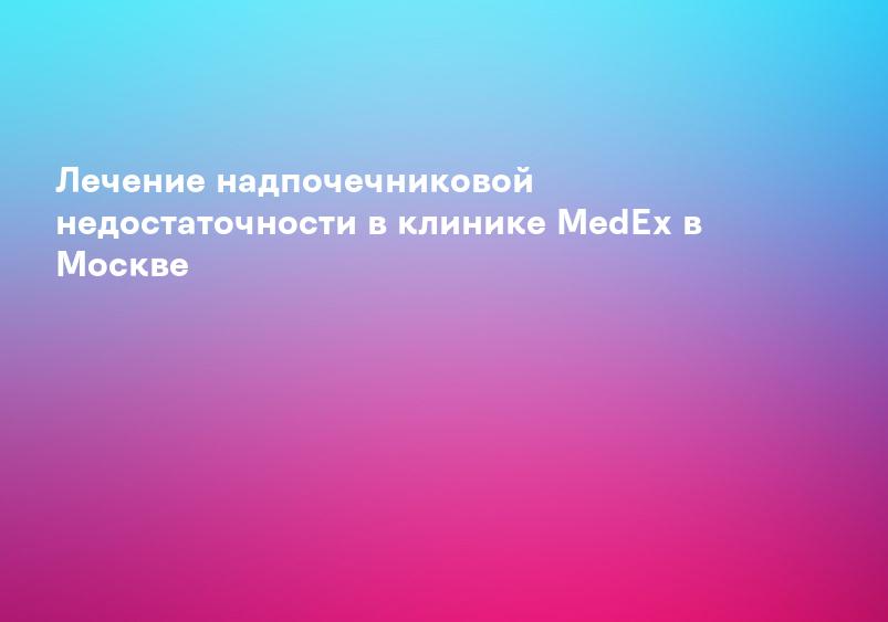 Лечение надпочечниковой недостаточности в клинике MedEx в Москве