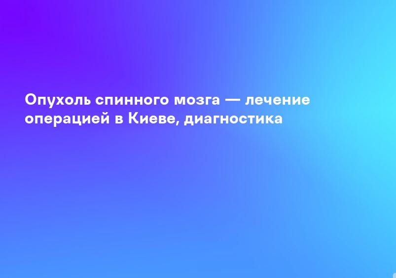 Опухоль спинного мозга — лечение операцией в Киеве, диагностика
