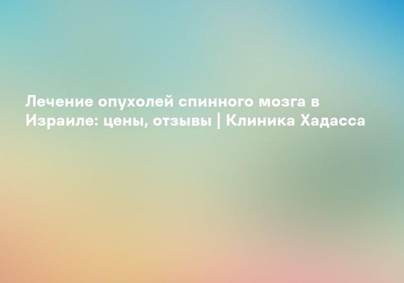 Лечение опухолей спинного мозга в Израиле: цены, отзывы | Клиника Хадасса