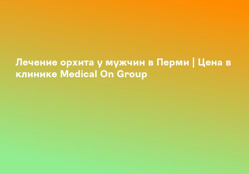 Лечение орхита у мужчин в Перми | Цена в клинике Medical On Group