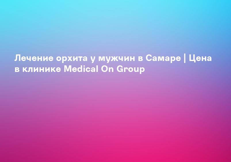 Лечение орхита у мужчин в Самаре | Цена в клинике Medical On Group