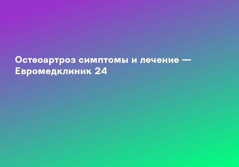 Остеоартроз симптомы и лечение — Евромедклиник 24
