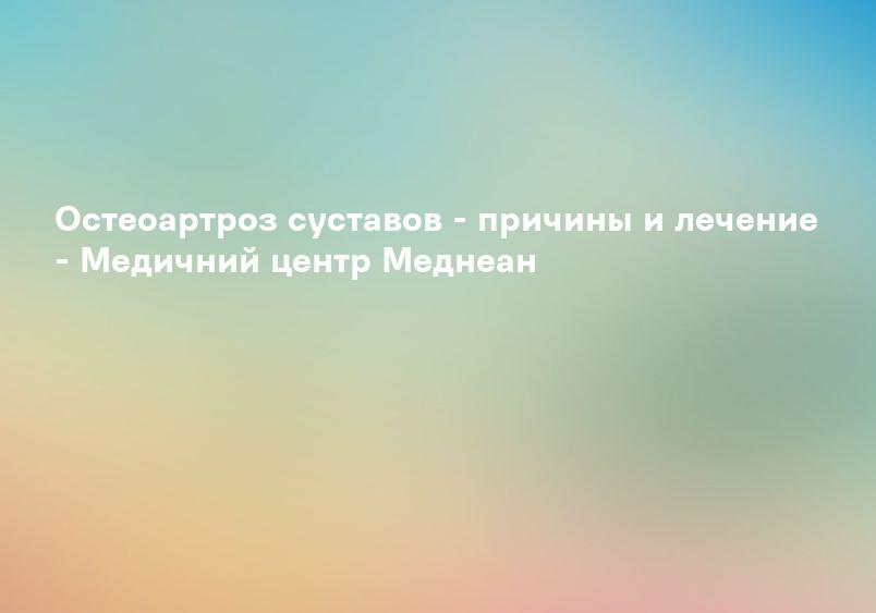 Остеоартроз суставов - причины и лечение - Медичний центр Меднеан