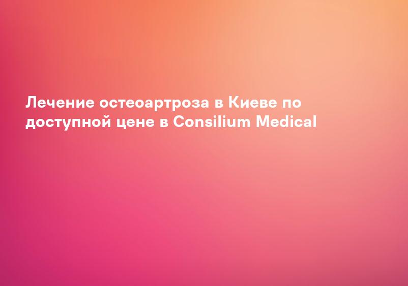 Лечение остеоартроза в Киеве по доступной цене в Consilium Medical