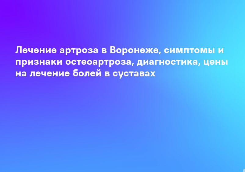 Лечение артроза в Воронеже, симптомы и признаки остеоартроза, диагностика, цены на лечение болей в суставах