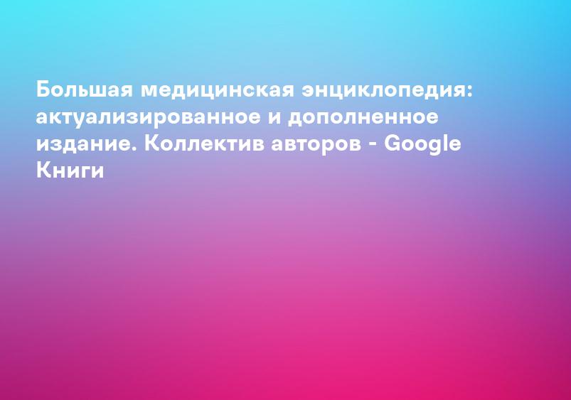Большая медицинская энциклопедия: актуализированное и дополненное издание. Коллектив авторов - Google Книги