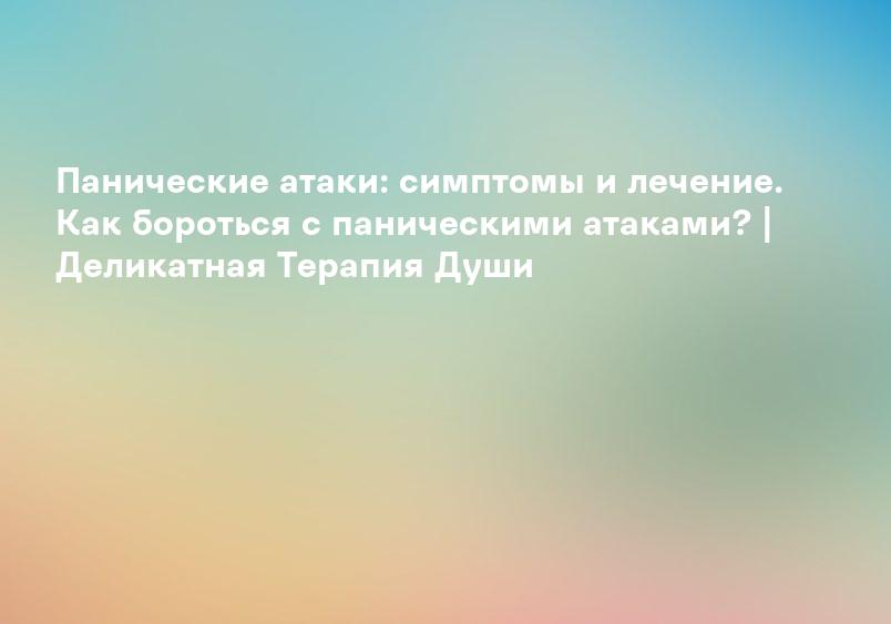 Панические атаки: симптомы и лечение. Как бороться с паническими атаками? | Деликатная Терапия Души