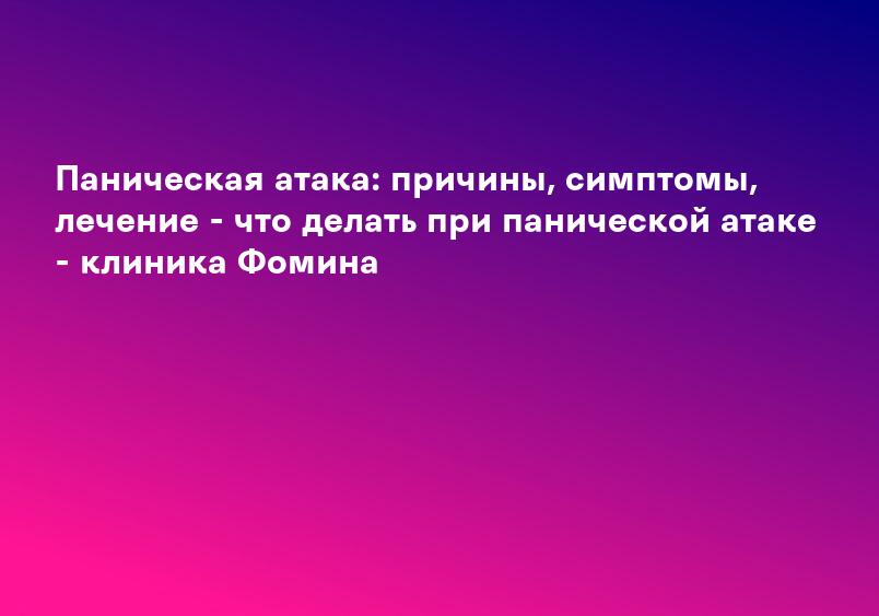 Паническая атака: причины, симптомы, лечение - что делать при панической атаке - клиника Фомина