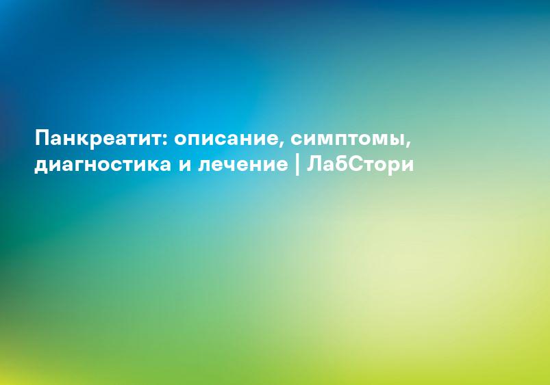 Панкреатит: описание, симптомы, диагностика и лечение | ЛабСтори