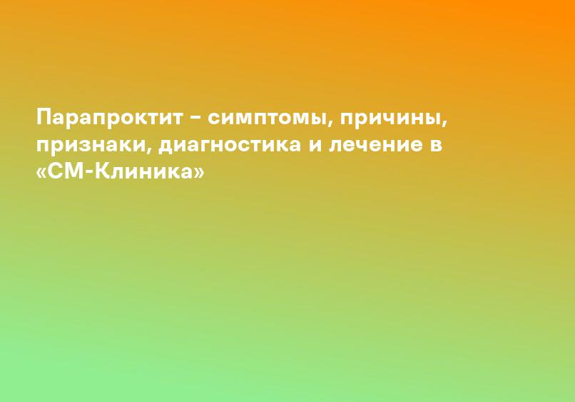Парапроктит – симптомы, причины, признаки, диагностика и лечение в «СМ-Клиника»