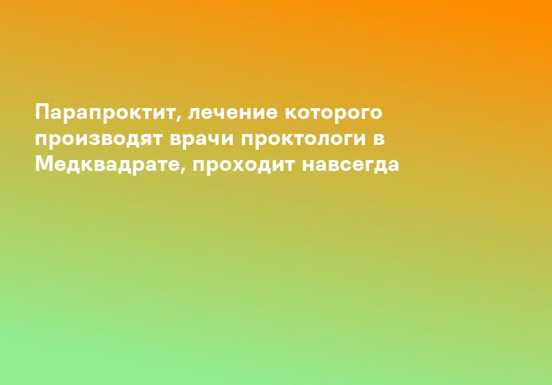 Парапроктит, лечение которого производят врачи проктологи в Медквадрате, проходит навсегда