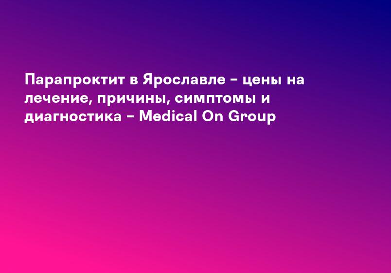 Парапроктит в Ярославле – цены на лечение, причины, симптомы и диагностика – Medical On Group