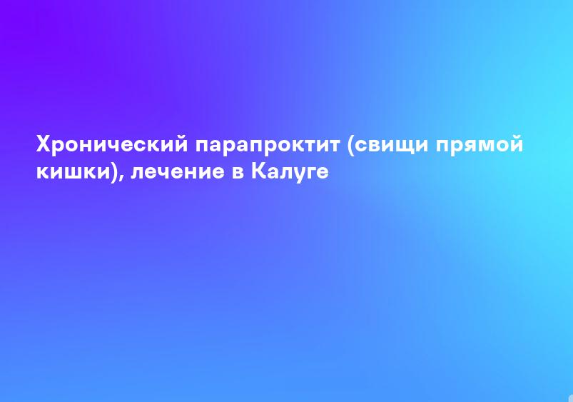 Хронический парапроктит (свищи прямой кишки), лечение в Калуге