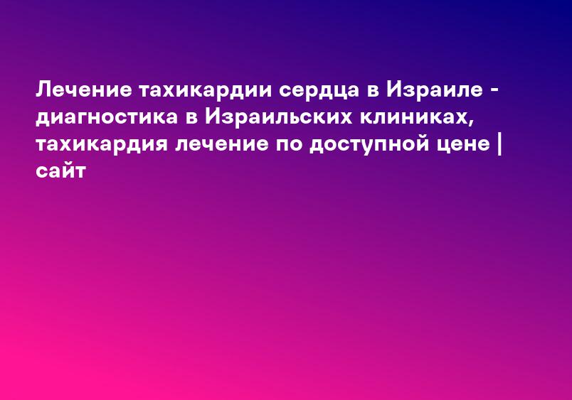 Лечение тахикардии сердца в Израиле - диагностика в Израильских клиниках, тахикардия лечение по доступной цене | сайт