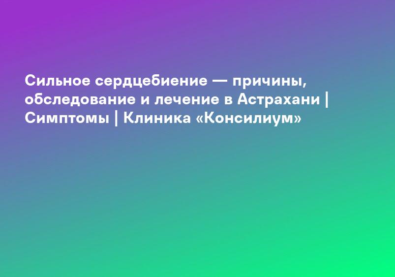 Сильное сердцебиение — причины, обследование и лечение в Астрахани | Симптомы | Клиника «Консилиум»