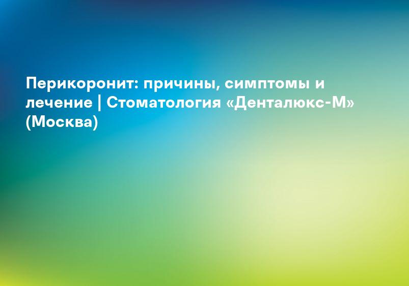 Перикоронит: причины, симптомы и лечение | Стоматология «Денталюкс-М» (Москва)