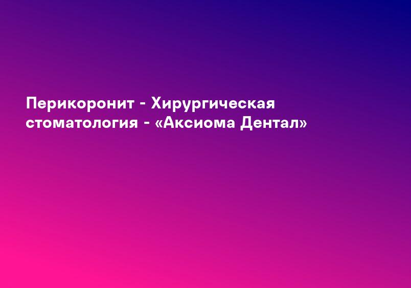 Перикоронит - Хирургическая стоматология - «Аксиома Дентал»