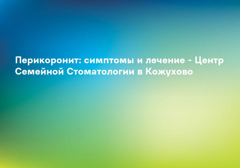 Перикоронит: симптомы и лечение - Центр Семейной Стоматологии в Кожухово
