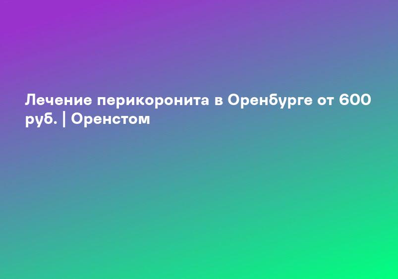 Лечение перикоронита в Оренбурге от 600 руб. | Оренстом