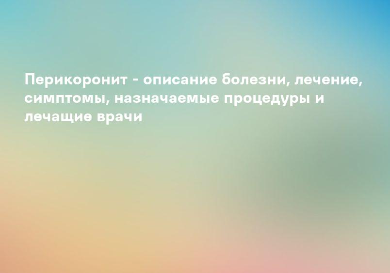 Перикоронит - описание болезни, лечение, симптомы, назначаемые процедуры и лечащие врачи