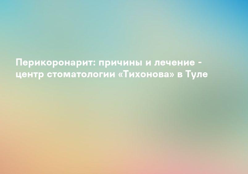 Перикоронарит: причины и лечение - центр стоматологии «Тихонова» в Туле