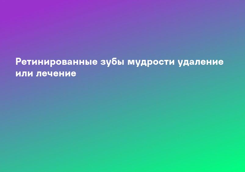 Ретинированные зубы мудрости удаление или лечение