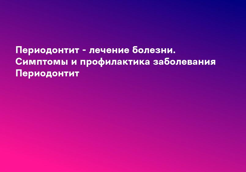 Периодонтит - лечение болезни. Симптомы и профилактика заболевания Периодонтит