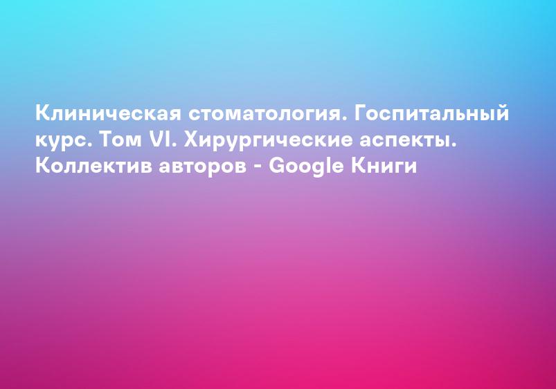 Клиническая стоматология. Госпитальный курс. Том VI. Хирургические аспекты. Коллектив авторов - Google Книги