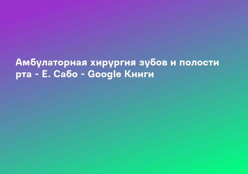 Амбулаторная хирургия зубов и полости рта - Е. Сабо - Google Книги
