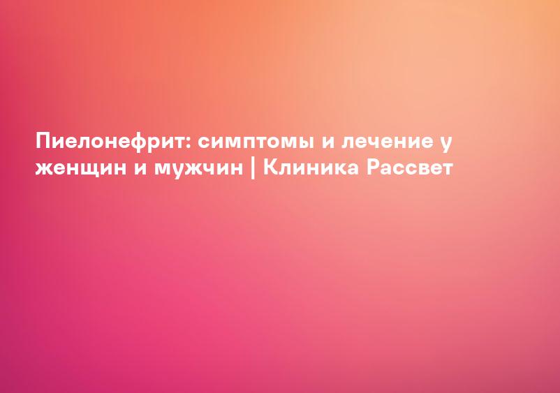 Пиелонефрит: симптомы и лечение у женщин и мужчин | Клиника Рассвет