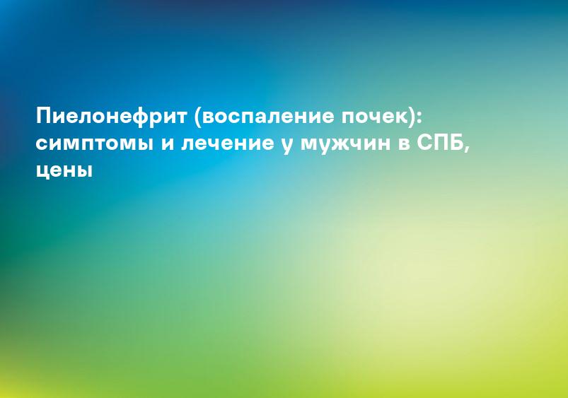 Пиелонефрит (воспаление почек): симптомы и лечение у мужчин в СПБ, цены