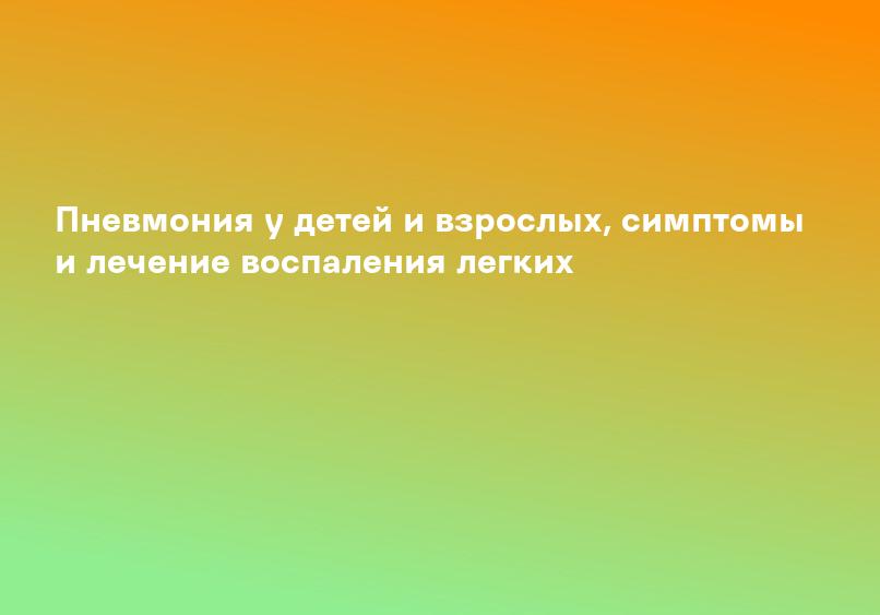Пневмония у детей и взрослых, симптомы и лечение воспаления легких