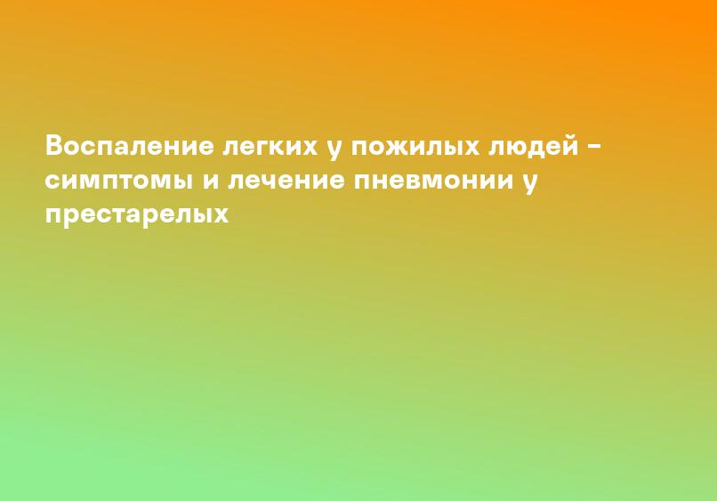 Воспаление легких у пожилых людей – симптомы и лечение пневмонии у престарелых