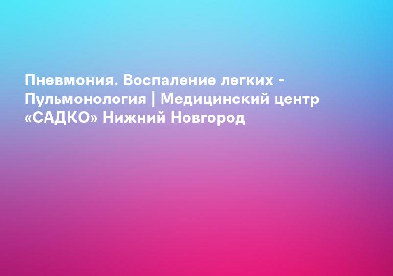 Пневмония. Воспаление легких - Пульмонология | Медицинский центр «САДКО» Нижний Новгород