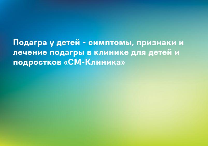 Подагра у детей - симптомы, признаки и лечение подагры в клинике для детей и подростков «СМ-Клиника»