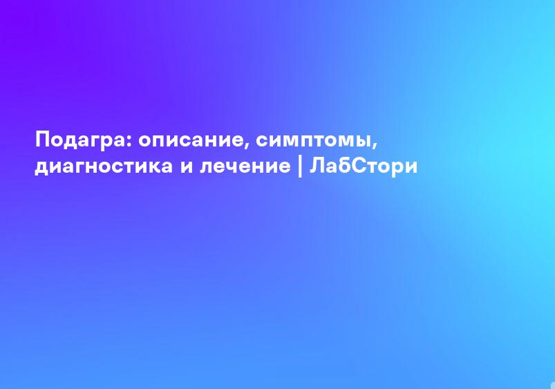 Подагра: описание, симптомы, диагностика и лечение | ЛабСтори