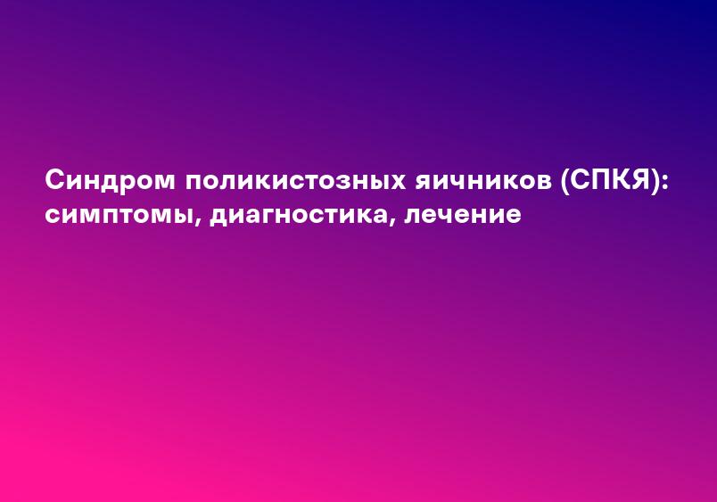 Cиндром поликистозных яичников (СПКЯ): симптомы, диагностика, лечение