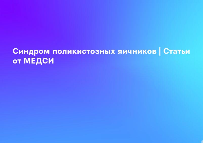 Синдром поликистозных яичников | Статьи от МЕДСИ