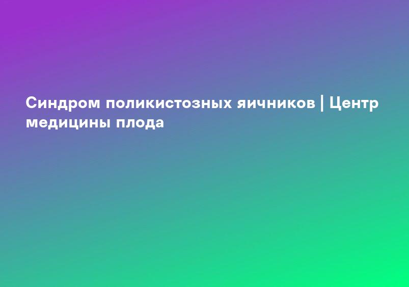 Синдром поликистозных яичников | Центр медицины плода