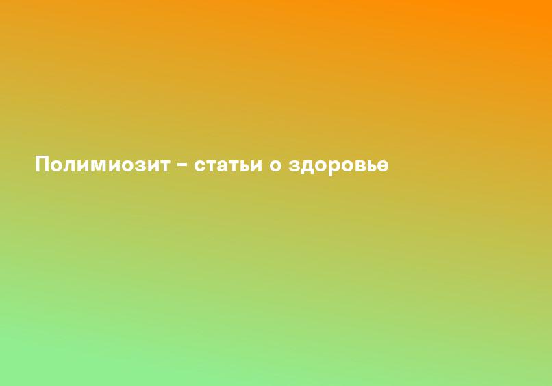 Полимиозит – статьи о здоровье