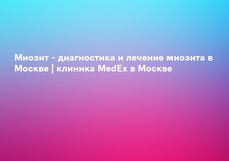 Миозит - диагностика и лечение миозита в Москве | клиника MedEx в Москве