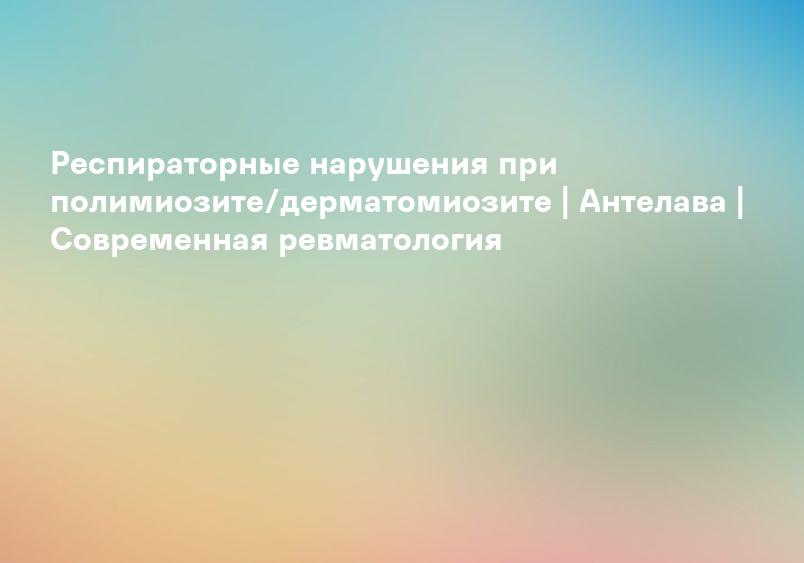 Респираторные нарушения при полимиозите/дерматомиозите | Антелава | Современная ревматология