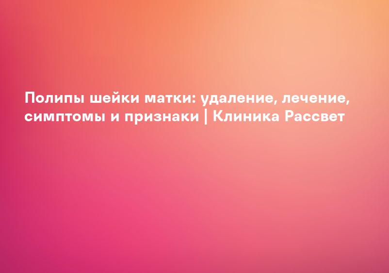 Полипы шейки матки - лечение, причины, симптомы и признаки заболевания цервикальный полип | Medical On Group Мытищи