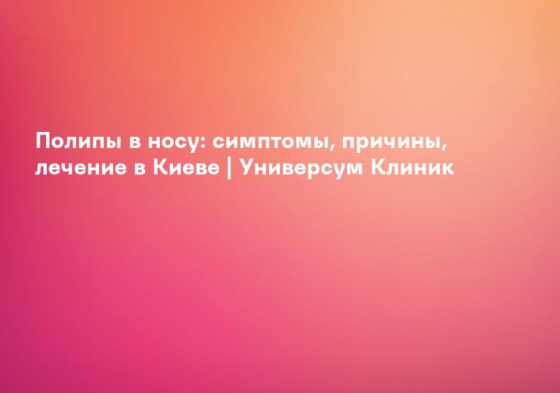 Причины полипов в носу, симптомы, лечение полипов носа, эндоскопическая операция удаления полипов носа, удаление полипов носа лазером