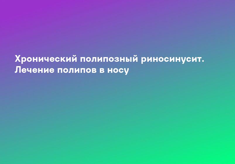 Хронический полипозный риносинусит. Лечение полипов в носу
