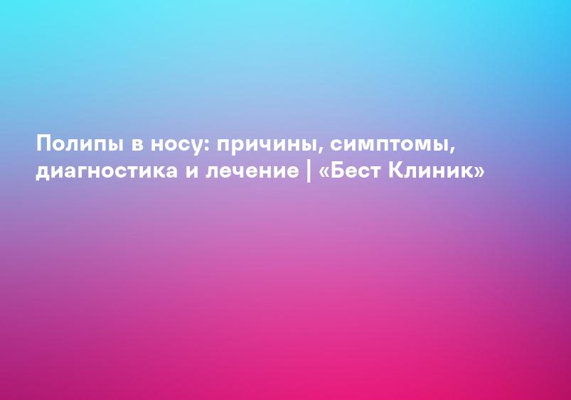 Полипы в носу: причины, симптомы, диагностика и лечение | «Бест Клиник»