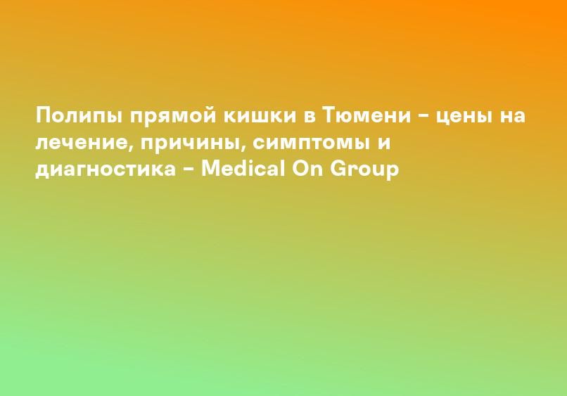 Удаление полипов прямой кишки: лечение в отделении Проктология в Одинцово Medical On Group