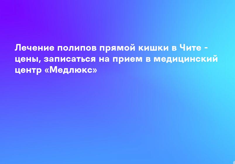 Удаление полипов прямой кишки: лечение в отделении Проктология в Одинцово Medical On Group