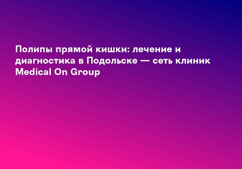 Полипы толстой кишки: симптомы, лечение и удаление - клиника НЕОМЕД